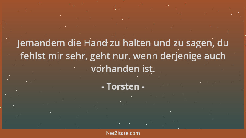 Torsten - Jemandem die Hand zu halten und zu sagen, du fehlst mir sehr, geht nur, wenn derjenige auch vorhanden ist....