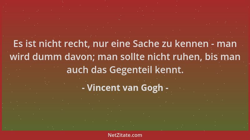 Vincent van Gogh - Es ist nicht recht, nur eine Sache zu kennen - man wird dumm davon; man sollte nicht ruhen, bis man auch...