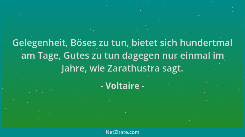 Voltaire - Gelegenheit, Böses zu tun, bietet sich hundertmal am Tage, Gutes zu tun dagegen nur einmal im Jahre, wie Zarathu...
