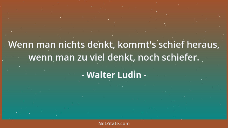 Walter Ludin - Wenn man nichts denkt, kommt 's schief heraus, wenn man zu viel denkt, noch schiefer....