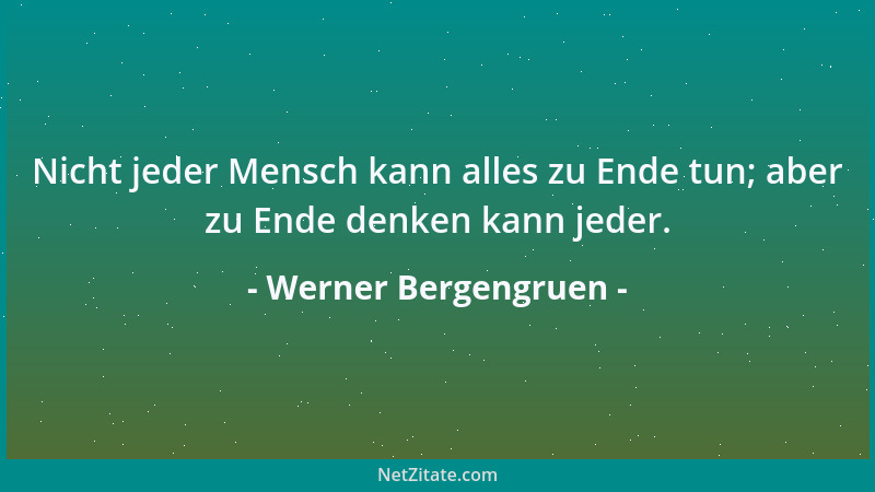 Werner Bergengruen - Nicht jeder Mensch kann alles zu Ende tun; aber zu Ende denken kann jeder....