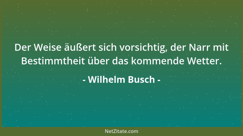 Wilhelm Busch - Der Weise äußert sich vorsichtig, der Narr mit Bestimmtheit über das kommende Wetter....