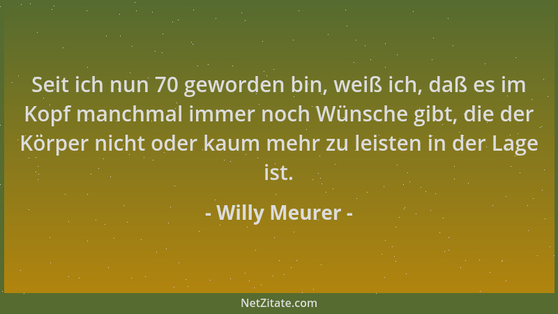 Willy Meurer - Seit ich nun 70 geworden bin, weiß ich, daß es im Kopf manchmal immer noch Wünsche gibt, die der Körper nich...