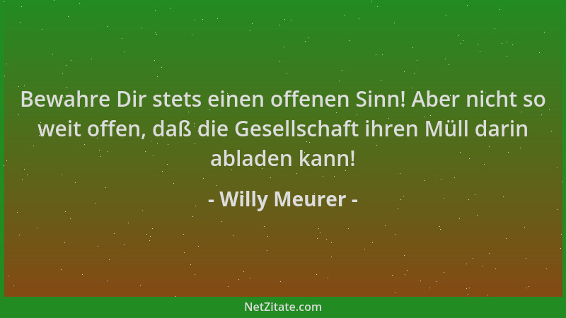 Willy Meurer - Bewahre Dir stets einen offenen Sinn! Aber nicht so weit offen, daß die Gesellschaft ihren Müll darin ablade...