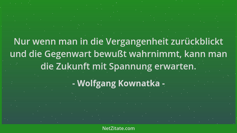 Wolfgang Kownatka - Nur wenn man in die Vergangenheit zurückblickt und die Gegenwart bewußt wahrnimmt, kann man die Zukunft...