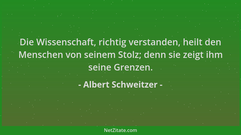 Albert Schweitzer - Die Wissenschaft, richtig verstanden, heilt den Menschen von seinem Stolz; denn sie zeigt ihm seine Gre...