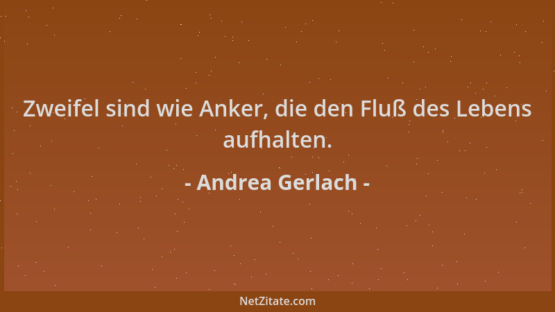 Andrea Gerlach - Zweifel sind wie Anker, die den Fluß des Lebens aufhalten....