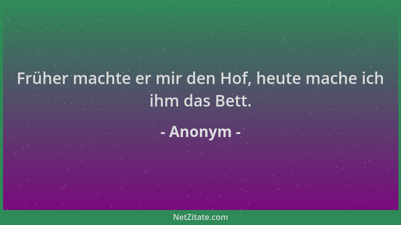Anonym - Früher machte er mir den Hof, heute mache ich ihm das Bett....