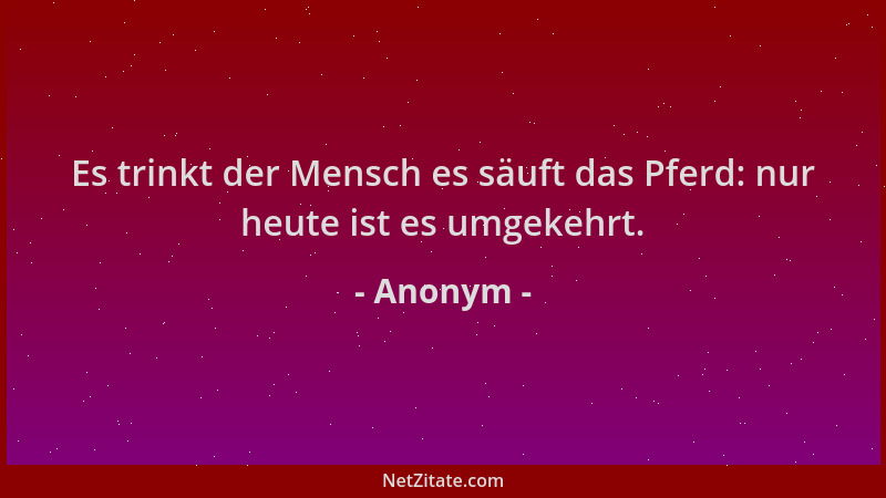 Anonym - Es trinkt der Mensch es säuft das Pferd: nur heute ist es umgekehrt....