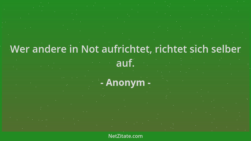 Anonym - Wer andere in Not aufrichtet, richtet sich selber auf....