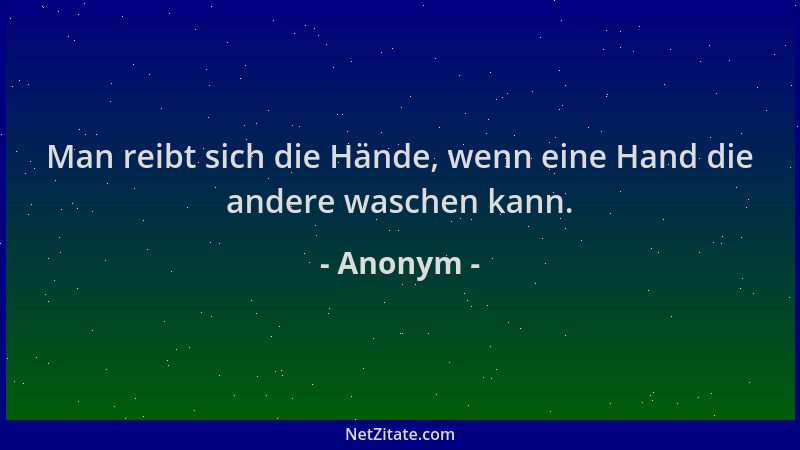 Anonym - Man reibt sich die Hände, wenn eine Hand die andere waschen kann....