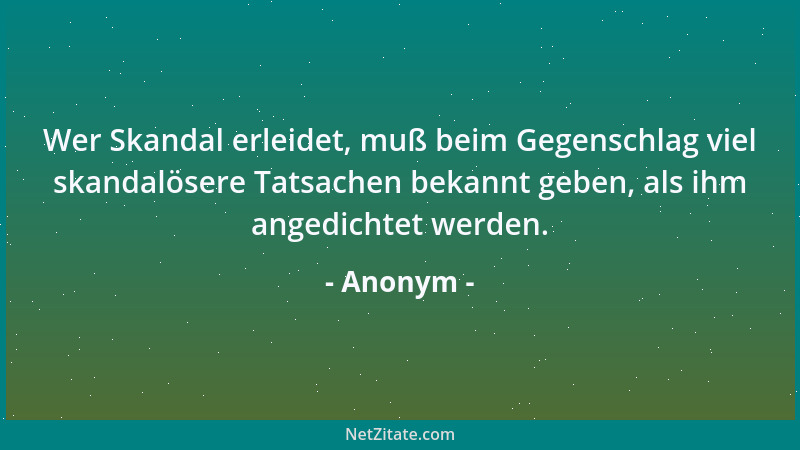 Anonym - Wer Skandal erleidet, muß beim Gegenschlag viel skandalösere Tatsachen bekannt geben, als ihm angedichtet werden....