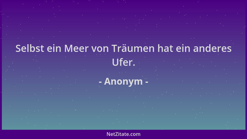 Anonym - Selbst ein Meer von Träumen hat ein anderes Ufer....