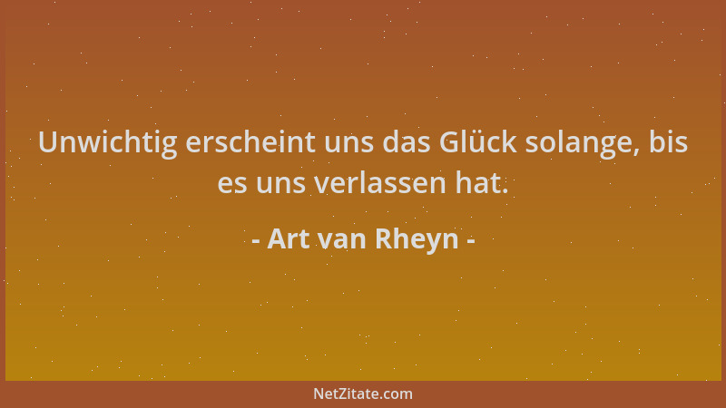 Art van Rheyn - Unwichtig erscheint uns das Glück solange, bis es uns verlassen hat....