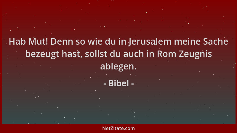 Bibel - Hab Mut! Denn so wie du in Jerusalem meine Sache bezeugt hast, sollst du auch in Rom Zeugnis ablegen....