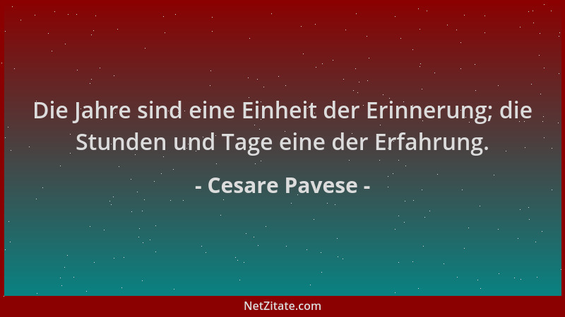 Cesare Pavese - Die Jahre sind eine Einheit der Erinnerung; die Stunden und Tage eine der Erfahrung....