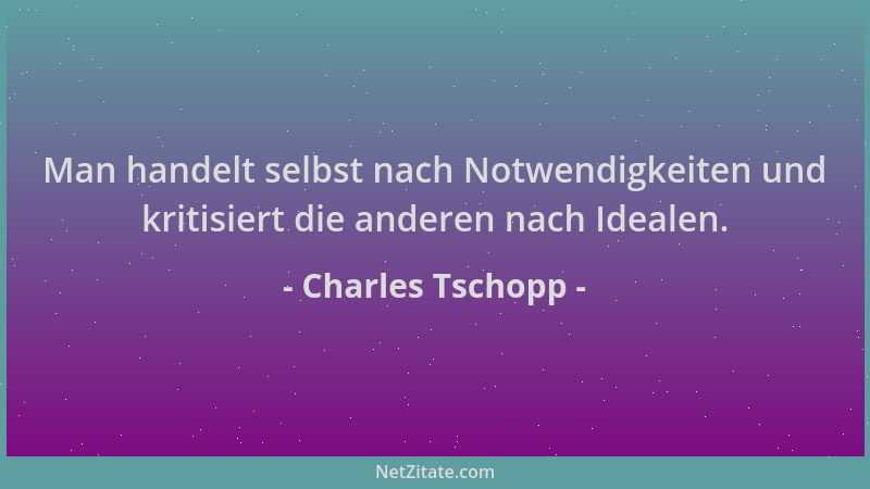 Charles Tschopp - Man handelt selbst nach Notwendigkeiten und kritisiert die anderen nach Idealen....