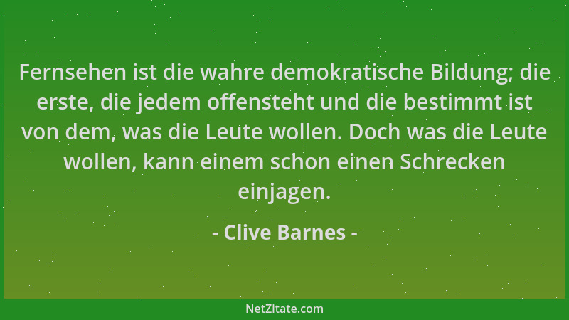 Clive Barnes - Fernsehen ist die wahre demokratische Bildung; die erste, die jedem offensteht und die bestimmt ist von dem,...