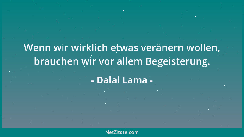Dalai Lama - Wenn wir wirklich etwas veränern wollen, brauchen wir vor allem Begeisterung....