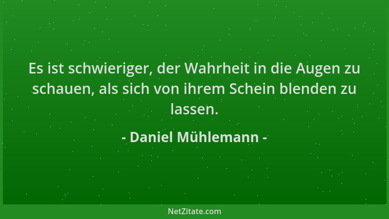 Daniel Mühlemann - Es ist schwieriger, der Wahrheit in die Augen zu schauen, als sich von ihrem Schein blenden zu lassen....