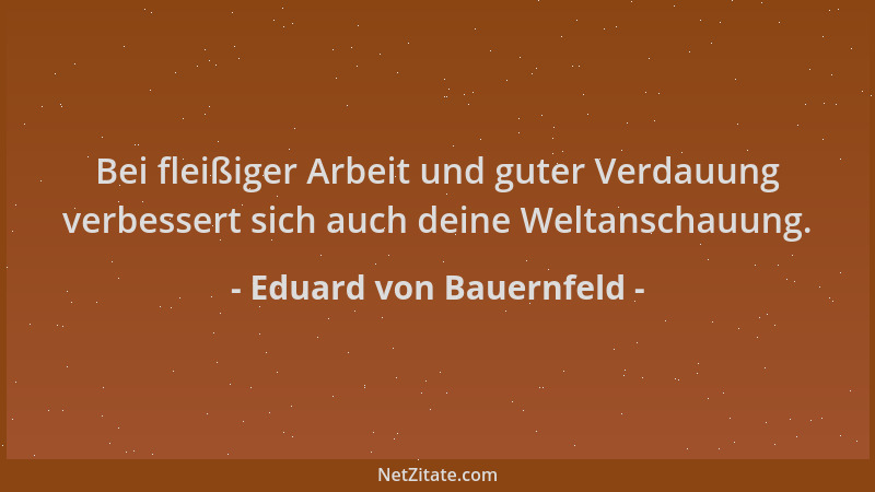 Eduard von Bauernfeld - Bei fleißiger Arbeit und guter Verdauung verbessert sich auch deine Weltanschauung....