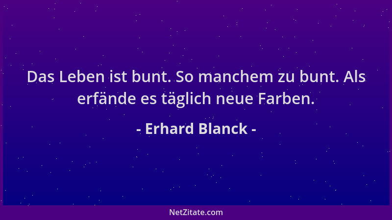 Erhard Blanck - Das Leben ist bunt. So manchem zu bunt. Als erfände es täglich neue Farben....