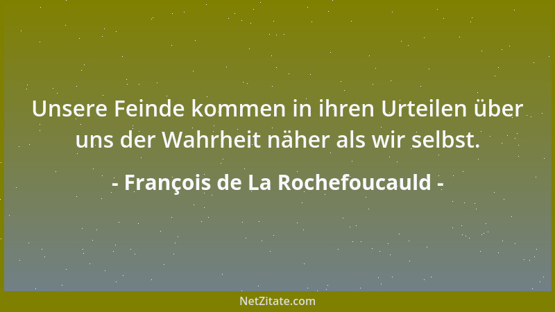 François de La Rochefoucauld - Unsere Feinde kommen in ihren Urteilen über uns der Wahrheit näher als wir selbst....