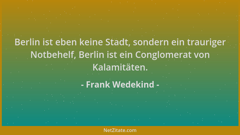 Frank Wedekind - Berlin ist eben keine Stadt, sondern ein trauriger Notbehelf, Berlin ist ein Conglomerat von Kalamitäten....