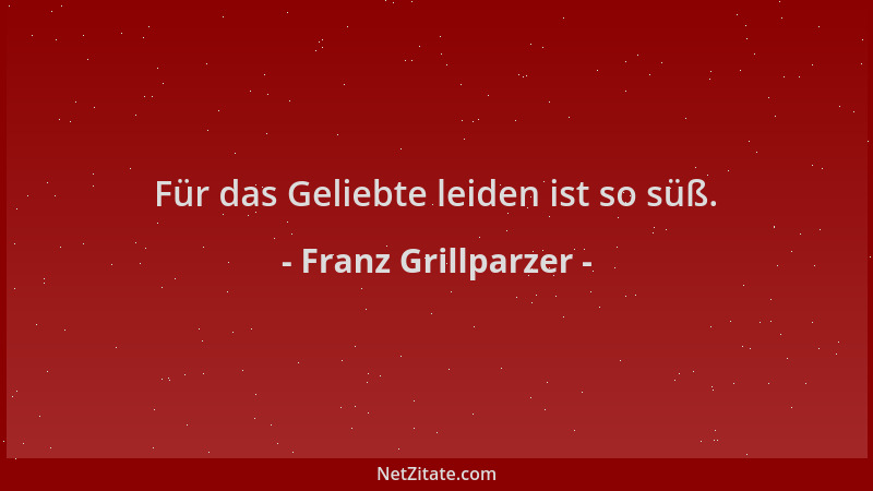 Franz Grillparzer - Für das Geliebte leiden ist so süß....