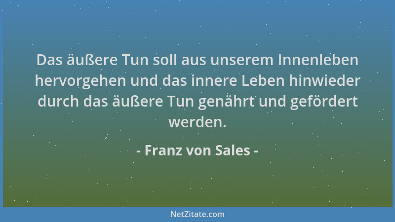 Franz von Sales - Das äußere Tun soll aus unserem Innenleben hervorgehen und das innere Leben hinwieder durch das äußere Tu...