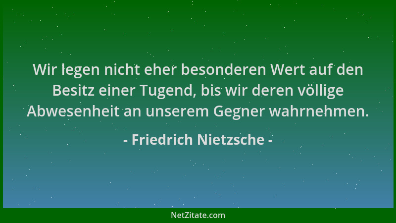 Friedrich Nietzsche - Wir legen nicht eher besonderen Wert auf den Besitz einer Tugend, bis wir deren völlige Abwesenheit a...