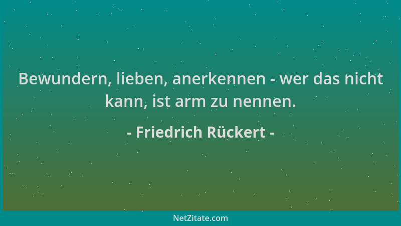 Friedrich Rückert - Bewundern, lieben, anerkennen - wer das nicht kann, ist arm zu nennen....