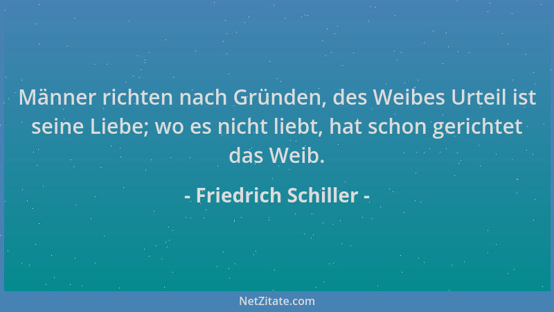 Friedrich Schiller - Männer richten nach Gründen, des Weibes Urteil ist seine Liebe; wo es nicht liebt, hat schon gerichtet...