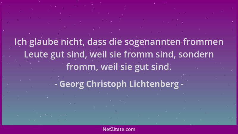 Georg Christoph Lichtenberg - Ich glaube nicht, dass die sogenannten frommen Leute gut sind, weil sie fromm sind, sondern f...