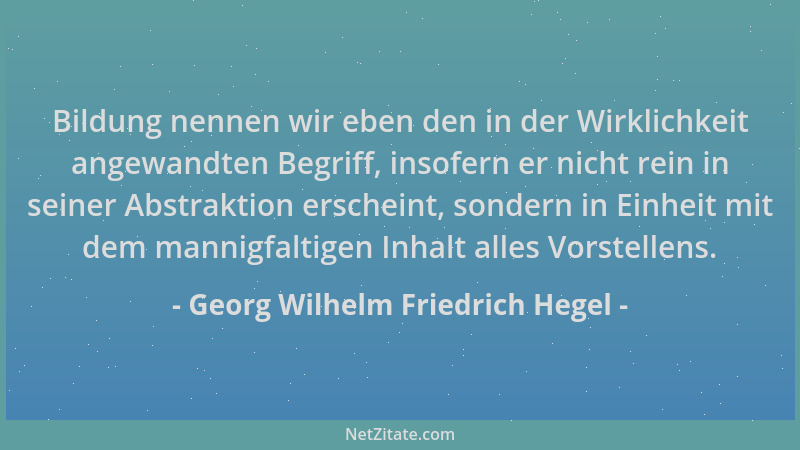 Georg Wilhelm Friedrich Hegel - Bildung nennen wir eben den in der Wirklichkeit angewandten Begriff, insofern er nicht rein...