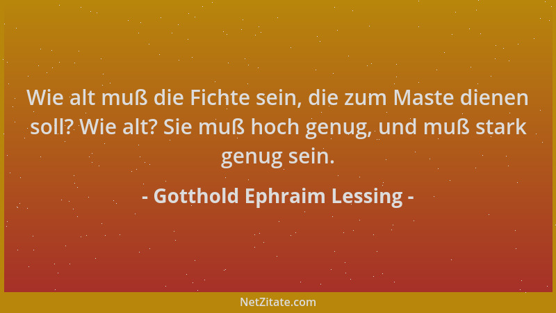 Gotthold Ephraim Lessing - Wie alt muß die Fichte sein, die zum Maste dienen soll? Wie alt? Sie muß hoch genug, und muß sta...