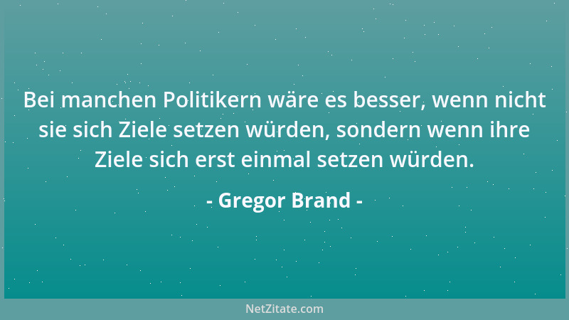 Gregor Brand - Bei manchen Politikern wäre es besser, wenn nicht sie sich Ziele setzen würden, sondern wenn ihre Ziele sich...