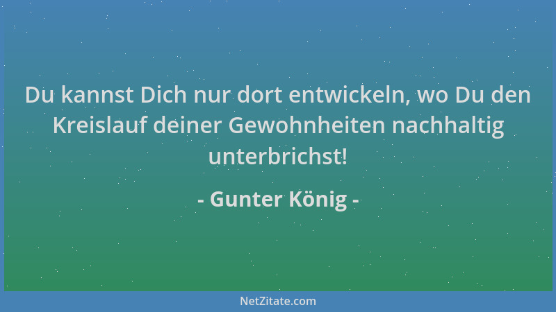 Gunter König - Du kannst Dich nur dort entwickeln, wo Du den Kreislauf deiner Gewohnheiten nachhaltig unterbrichst!...