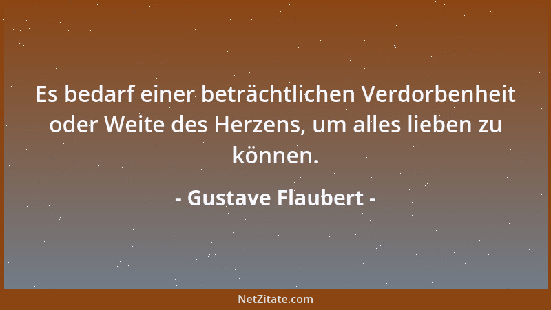 Gustave Flaubert - Es bedarf einer beträchtlichen Verdorbenheit oder Weite des Herzens, um alles lieben zu können....
