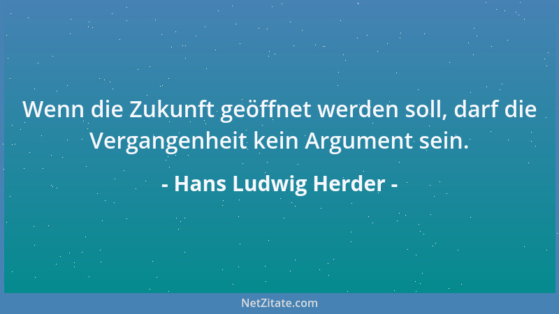 Hans Ludwig Herder - Wenn die Zukunft geöffnet werden soll, darf die Vergangenheit kein Argument sein....