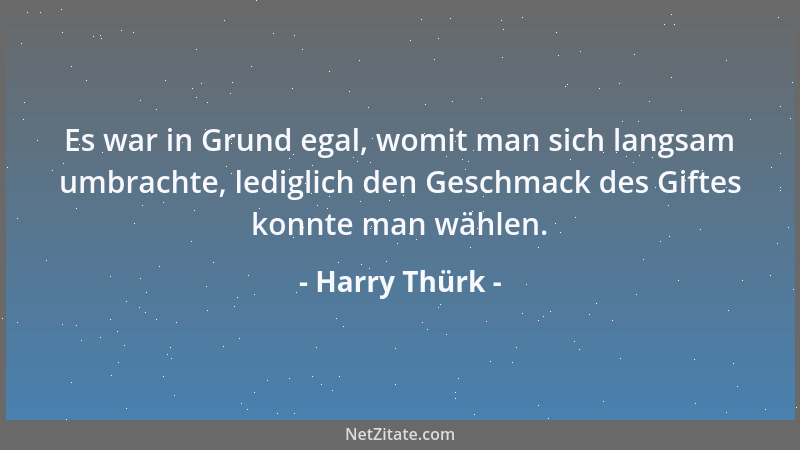 Harry Thürk - Es war in Grund egal, womit man sich langsam umbrachte, lediglich den Geschmack des Giftes konnte man wählen....
