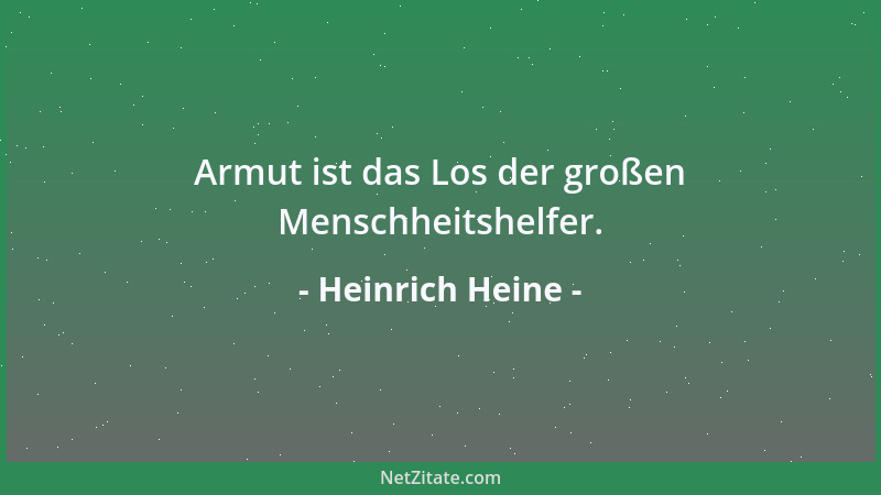 Heinrich Heine - Armut ist das Los der großen Menschheitshelfer....