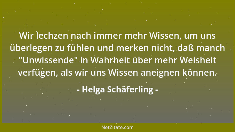 Helga Schäferling - Wir lechzen nach immer mehr Wissen, um uns überlegen zu fühlen und merken nicht, daß manch  "Unwissende "...