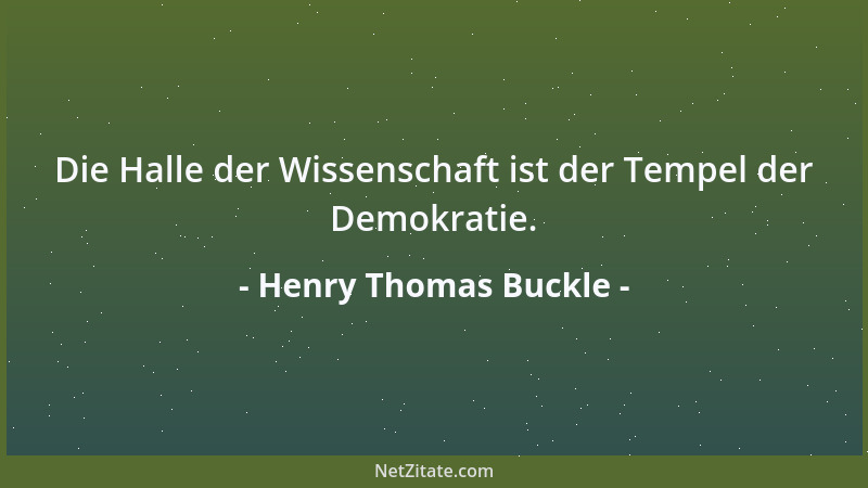 Henry Thomas Buckle - Die Halle der Wissenschaft ist der Tempel der Demokratie....