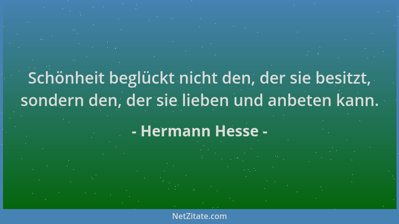 Hermann Hesse - Schönheit beglückt nicht den, der sie besitzt, sondern den, der sie lieben und anbeten kann....