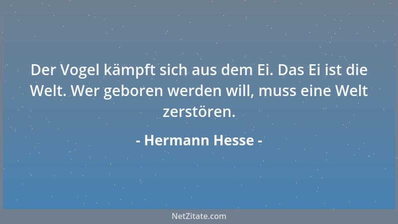 Hermann Hesse - Der Vogel kämpft sich aus dem Ei. Das Ei ist die Welt. Wer geboren werden will, muss eine Welt zerstören....