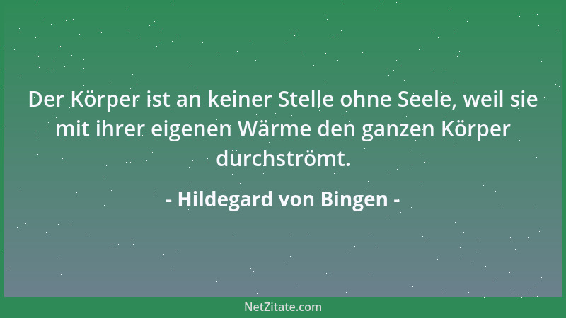 Hildegard von Bingen - Der Körper ist an keiner Stelle ohne Seele, weil sie mit ihrer eigenen Wärme den ganzen Körper durch...
