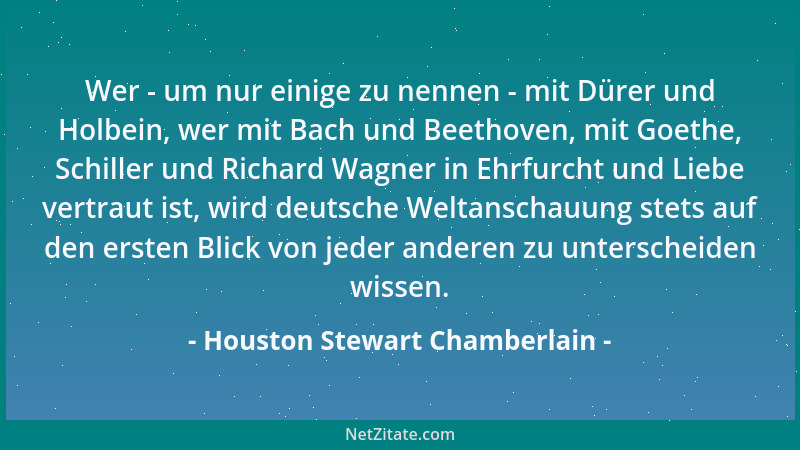 Houston Stewart Chamberlain - Wer - um nur einige zu nennen - mit Dürer und Holbein, wer mit Bach und Beethoven, mit Goethe...