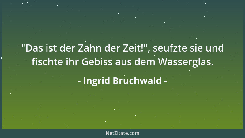 Ingrid Bruchwald -  "Das ist der Zahn der Zeit! ", seufzte sie und fischte ihr Gebiss aus dem Wasserglas....