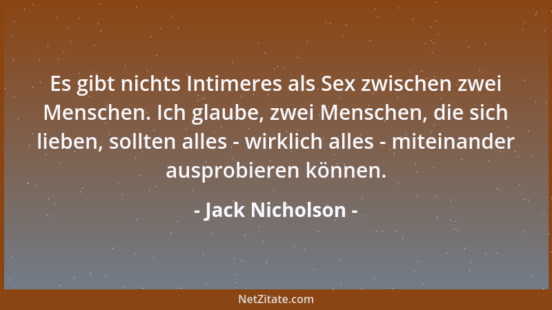 Jack Nicholson - Es gibt nichts Intimeres als Sex zwischen zwei Menschen. Ich glaube, zwei Menschen, die sich lieben, sollt...